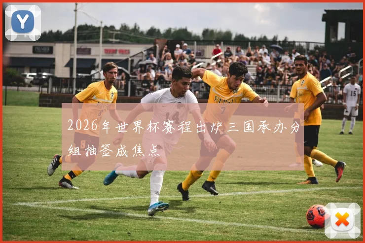 2026年世界杯赛程出炉三国承办分组抽签成焦点