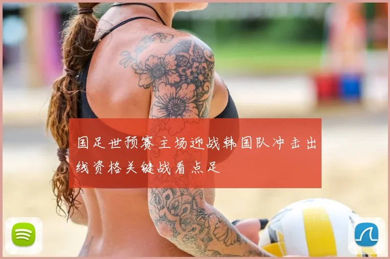 国足世预赛主场迎战韩国队冲击出线资格关键战看点足