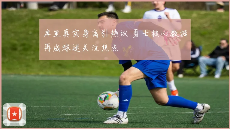 库里真实身高引热议 勇士核心数据再成球迷关注焦点