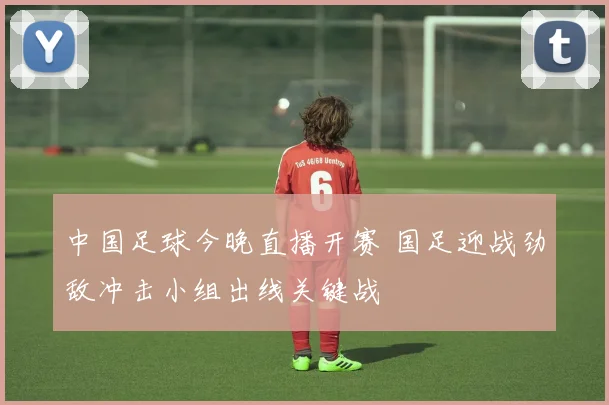 中国足球今晚直播开赛 国足迎战劲敌冲击小组出线关键战