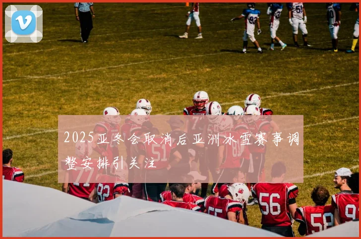 2025亚冬会取消后亚洲冰雪赛事调整安排引关注