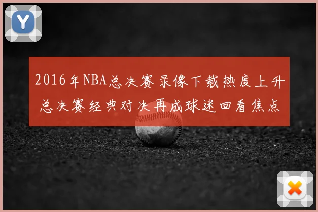 2016年NBA总决赛录像下载热度上升 总决赛经典对决再成球迷回看焦点