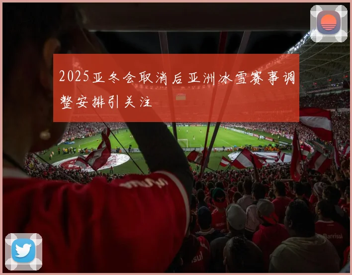 2025亚冬会取消后亚洲冰雪赛事调整安排引关注