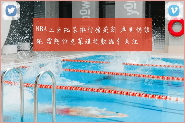 NBA三分纪录排行榜更新 库里仍领跑 雷阿伦克莱追赶数据引关注