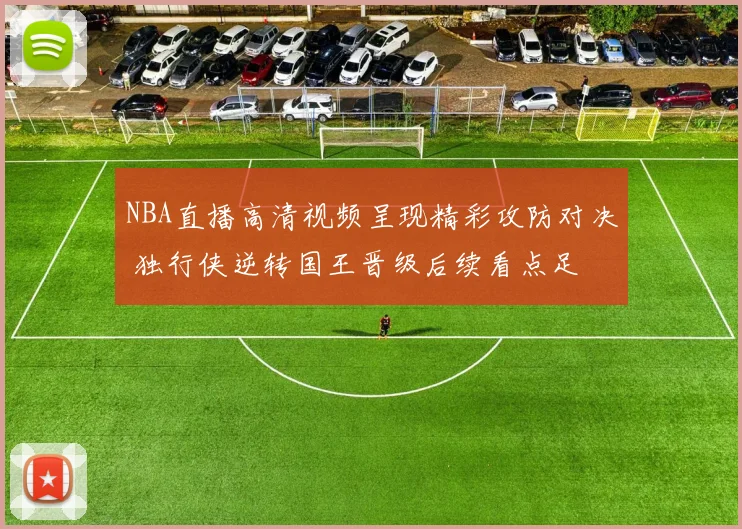 NBA直播高清视频呈现精彩攻防对决 独行侠逆转国王晋级后续看点足