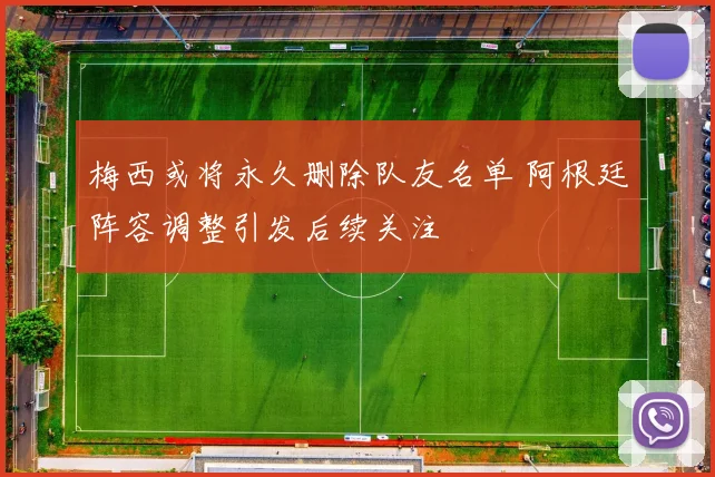 梅西或将永久删除队友名单 阿根廷阵容调整引发后续关注