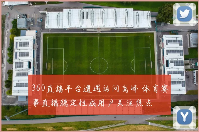 360直播平台遭遇访问高峰 体育赛事直播稳定性成用户关注焦点