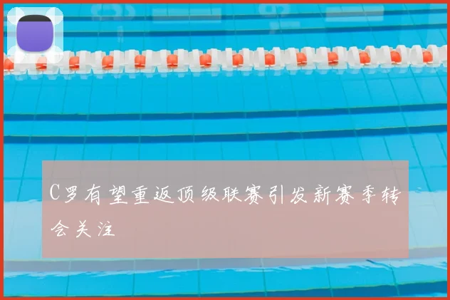 C罗有望重返顶级联赛引发新赛季转会关注