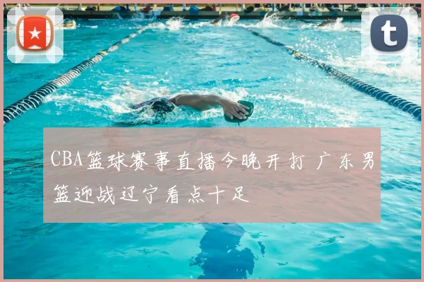 CBA篮球赛事直播今晚开打 广东男篮迎战辽宁看点十足
