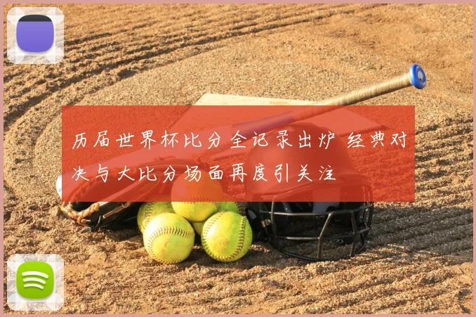 历届世界杯比分全记录出炉 经典对决与大比分场面再度引关注