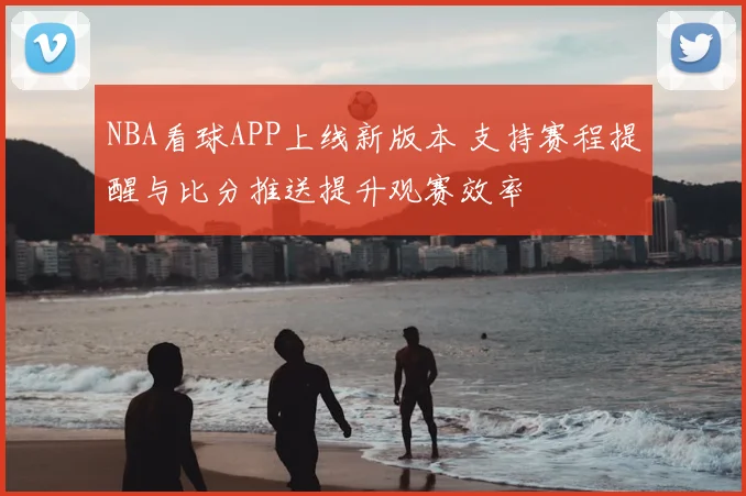NBA看球APP上线新版本 支持赛程提醒与比分推送提升观赛效率