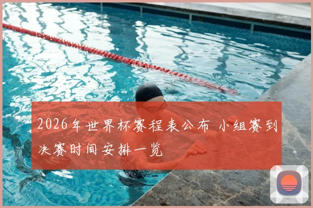 2026年世界杯赛程表公布 小组赛到决赛时间安排一览