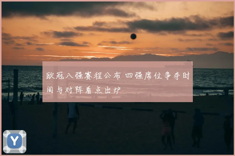 欧冠八强赛程公布 四强席位争夺时间与对阵看点出炉