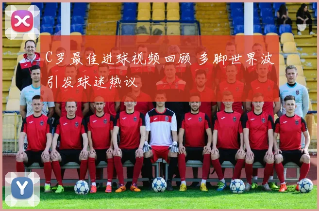 C罗最佳进球视频回顾 多脚世界波引发球迷热议