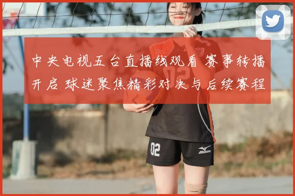 中央电视五台直播线观看 赛事转播开启 球迷聚焦精彩对决与后续赛程