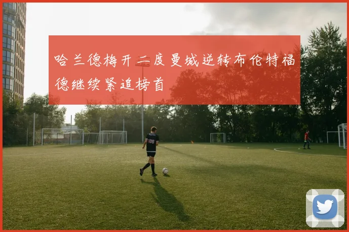 哈兰德梅开二度曼城逆转布伦特福德继续紧追榜首