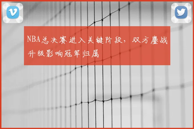 NBA总决赛进入关键阶段，双方鏖战升级影响冠军归属