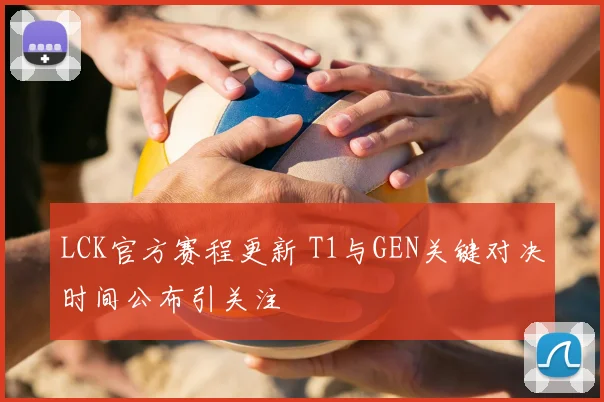 LCK官方赛程更新 T1与GEN关键对决时间公布引关注