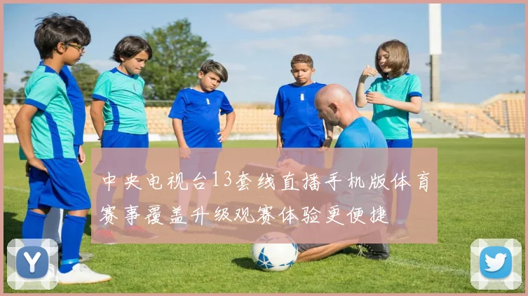 中央电视台13套线直播手机版体育赛事覆盖升级观赛体验更便捷