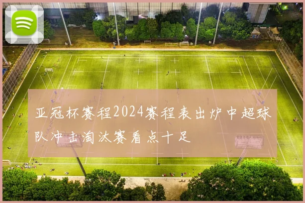 亚冠杯赛程2024赛程表出炉中超球队冲击淘汰赛看点十足