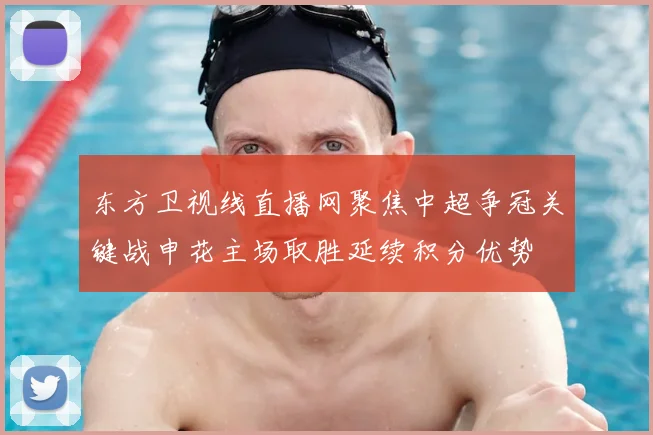 东方卫视线直播网聚焦中超争冠关键战申花主场取胜延续积分优势