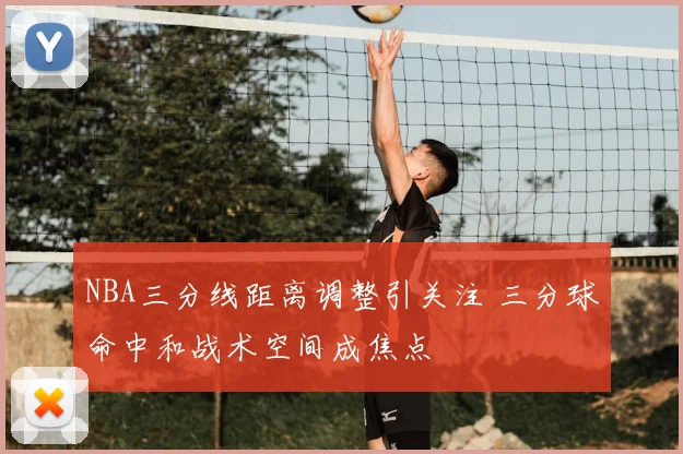 NBA三分线距离调整引关注 三分球命中和战术空间成焦点