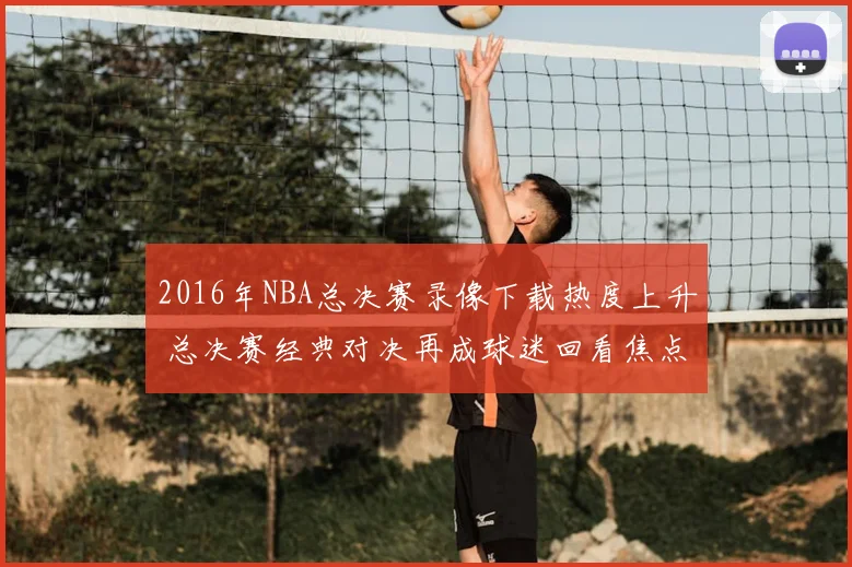 2016年NBA总决赛录像下载热度上升 总决赛经典对决再成球迷回看焦点