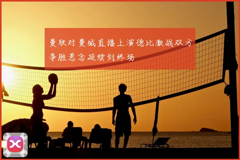 曼联对曼城直播上演德比激战双方争胜悬念延续到终场