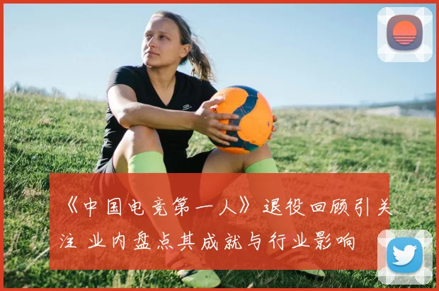 《中国电竞第一人》退役回顾引关注 业内盘点其成就与行业影响