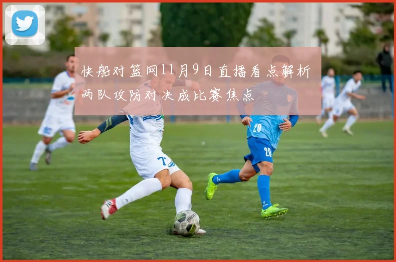 快船对篮网11月9日直播看点解析 两队攻防对决成比赛焦点