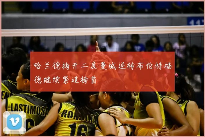 哈兰德梅开二度曼城逆转布伦特福德继续紧追榜首
