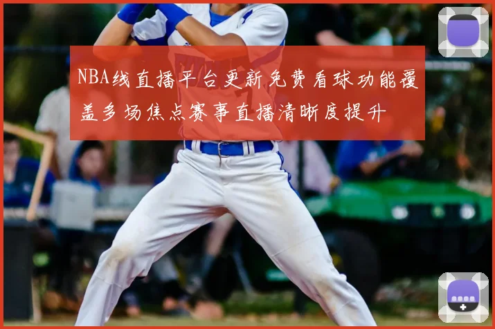 NBA线直播平台更新免费看球功能覆盖多场焦点赛事直播清晰度提升
