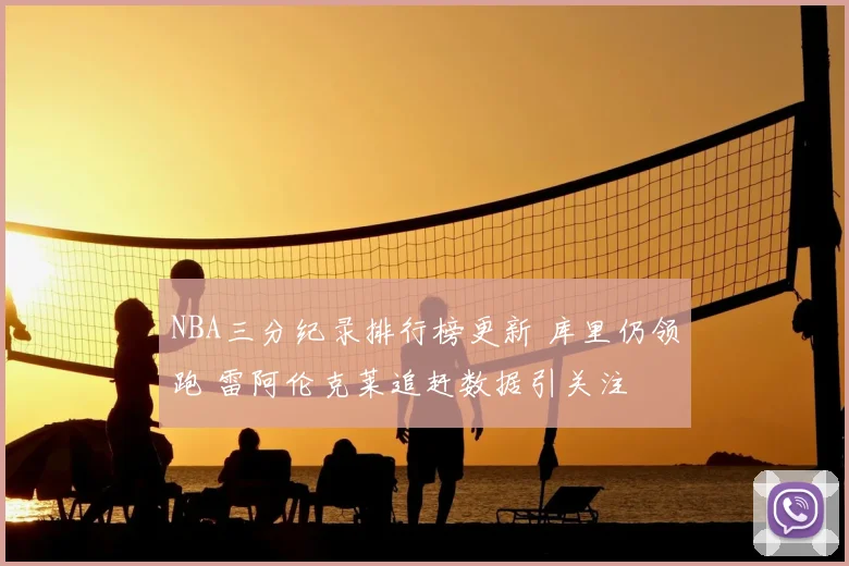 NBA三分纪录排行榜更新 库里仍领跑 雷阿伦克莱追赶数据引关注